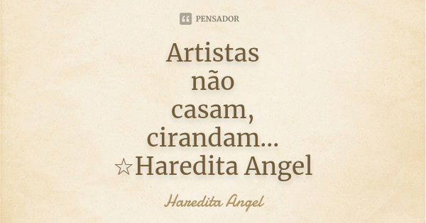 Artistas não casam, cirandam... ☆Haredita Angel... Frase de Haredita Angel.