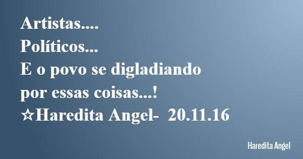 Artistas.... Políticos... E o povo se digladiando por essas coisas...! ☆Haredita Angel- 20.11.16... Frase de Haredita Angel.
