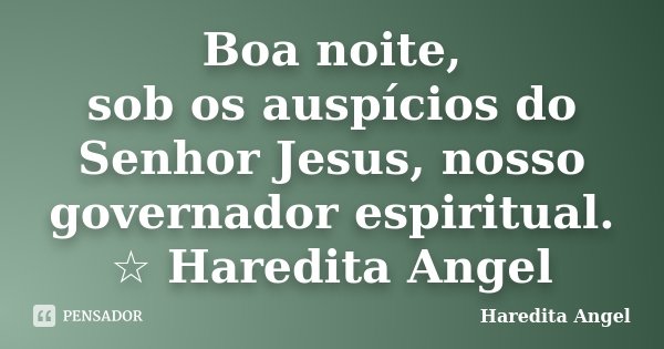 Boa noite, sob os auspícios do Senhor Jesus, nosso governador espiritual. ☆ Haredita Angel... Frase de Haredita Angel.
