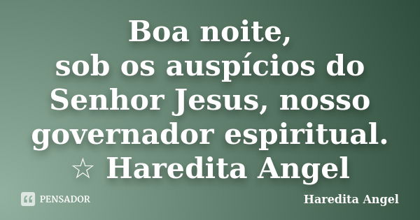 Boa noite, sob os auspícios do Senhor Jesus, nosso governador espiritual. ☆ Haredita Angel... Frase de Haredita Angel.