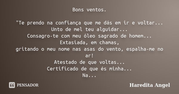 Bons ventos. "Te prendo na confiança que me dás em ir e voltar... Unto de mel teu alguidar... Consagro-te com meu óleo sagrado de homem... Extasiada, em ch... Frase de Haredita Angel.