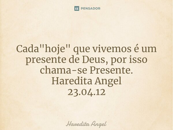 ⁠ Cada "hoje" que vivemos é um presente de Deus, por isso chama-se Presente. Haredita Angel 23.04.12... Frase de Haredita Angel.