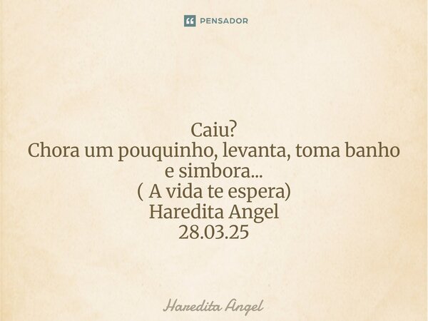 ⁠ Caiu? Chora um pouquinho, levanta, toma banho e simbora... ( A vida te espera) Haredita Angel 28.03.25... Frase de Haredita Angel.