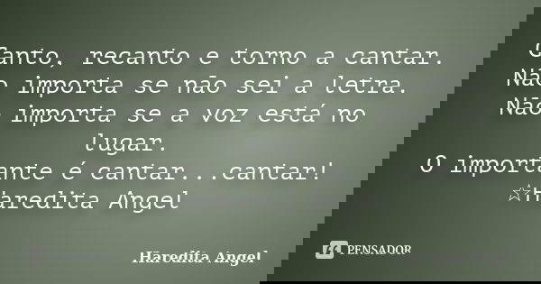 Canto, recanto e torno a cantar. Não importa se não sei a letra. Não importa se a voz está no lugar. O importante é cantar...cantar! ☆Haredita Angel... Frase de Haredita Angel.