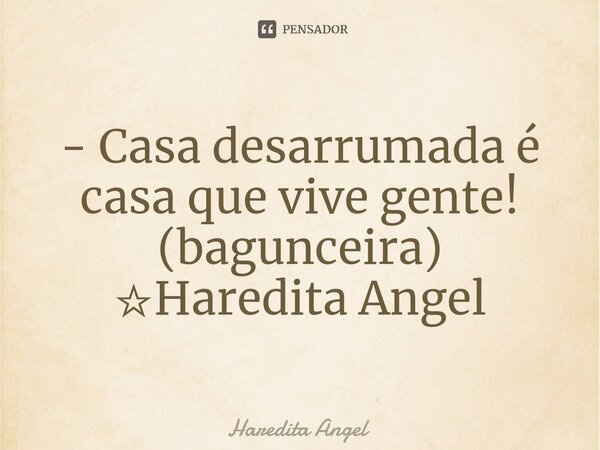 ⁠- Casa desarrumada é casa que vive gente! (bagunceira) ☆Haredita Angel... Frase de Haredita Angel.