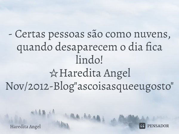 - ⁠Certas pessoas são como nuvens, quando desaparecem o dia fica lindo!
☆Haredita Angel
Nov/2012-Blog "ascoisasqueeugosto"... Frase de Haredita Angel.