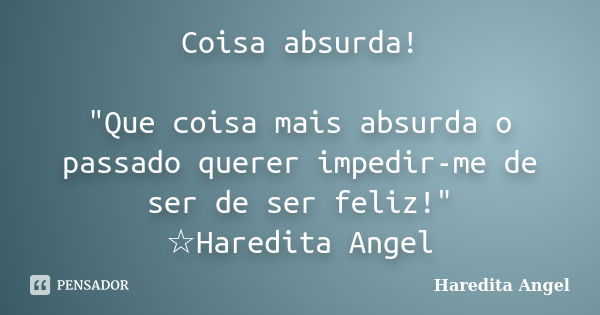 Coisa absurda! "Que coisa mais absurda o passado querer impedir-me de ser de ser feliz!" ☆Haredita Angel... Frase de Haredita Angel.