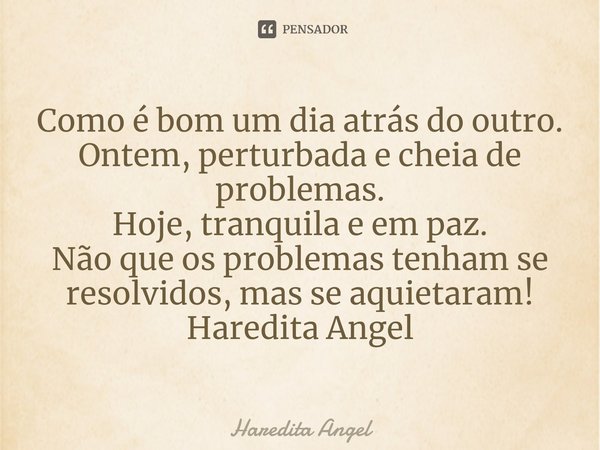 ⁠Como é bom um dia atrás do outro.
Ontem, perturbada e cheia de problemas.
Hoje, tranquila e em paz.
Não que os problemas tenham se resolvidos, mas se aquietara... Frase de Haredita Angel.