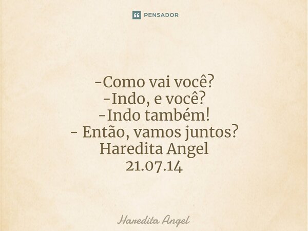 ⁠ -Como vai você? -Indo, e você? -Indo também! - Então, vamos juntos? Haredita Angel 21.07.14... Frase de Haredita Angel.