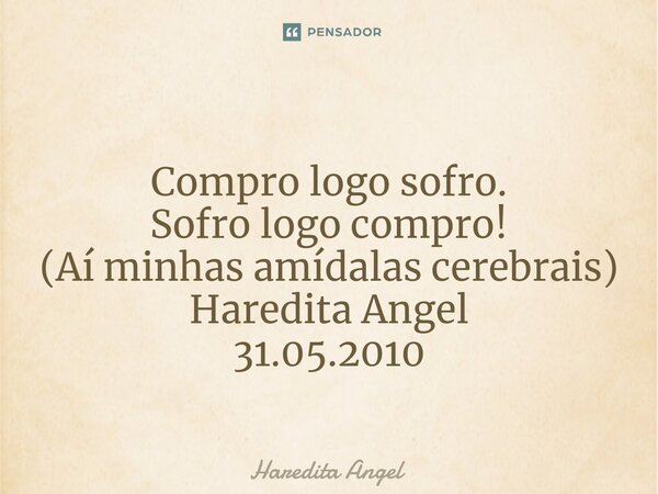 ⁠Compro logo sofro. Sofro logo compro! (Aí minhas amídalas cerebrais) Haredita Angel 31.05.2010... Frase de Haredita Angel.