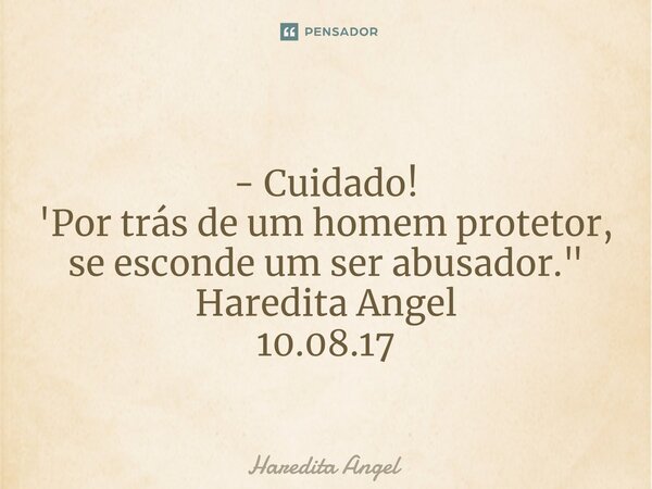 ⁠ - Cuidado! 'Por trás de um homem protetor, se esconde um ser abusador." Haredita Angel 10.08.17... Frase de Haredita Angel.