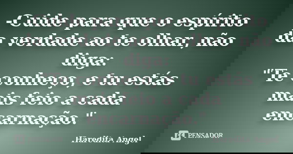-Cuide para que o espírito da verdade ao te olhar, não diga: "Te conheço, e tu estás mais feio a cada encarnação."... Frase de Haredita Angel.