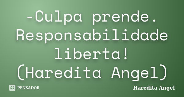 -Culpa prende. Responsabilidade liberta! (Haredita Angel)... Frase de Haredita Angel.