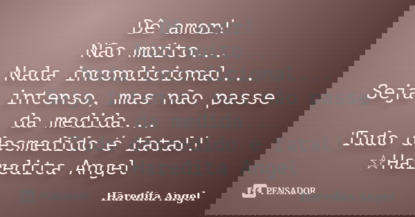 Dê amor!
Não muito...
Nada incondicional...
Seja intenso, mas não passe da medida...
Tudo desmedido é fatal!
☆Haredita Angel... Frase de Haredita Angel.