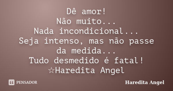 Dê amor! Não muito... Nada incondicional... Seja intenso, mas não passe da medida... Tudo desmedido é fatal! ☆Haredita Angel... Frase de Haredita Angel.