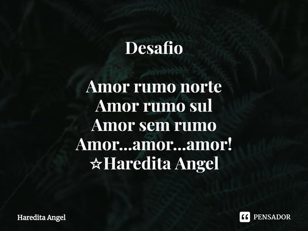 ⁠Desafio Amor rumo norte
Amor rumo sul
Amor sem rumo
Amor...amor...amor!
☆Haredita Angel... Frase de Haredita Angel.