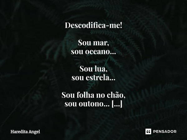 Descodifica-me! Sou mar, sou oceano... Sou lua, sou estrela... Sou folha no chão, sou outono... Sou um pingo de chuva, sou apenas orvalho... Sou alma, sou cora... Frase de Haredita Angel.