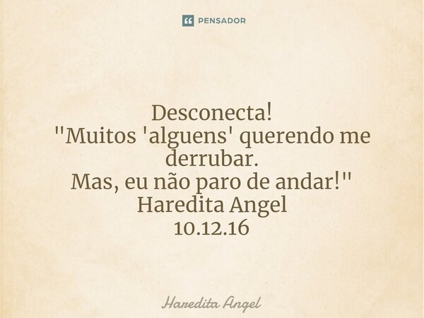 ⁠ Desconecta! "Muitos 'alguens' querendo me derrubar. Mas, eu não paro de andar!" Haredita Angel 10.12.16... Frase de Haredita Angel.