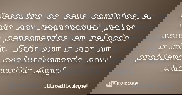Descubra os seus caminhos,eu não sou responsável pelos seus pensamentos em relação a mim. Isto vem a ser um problema exclusivamente seu! ☆Haredita Angel... Frase de Haredita Angel.
