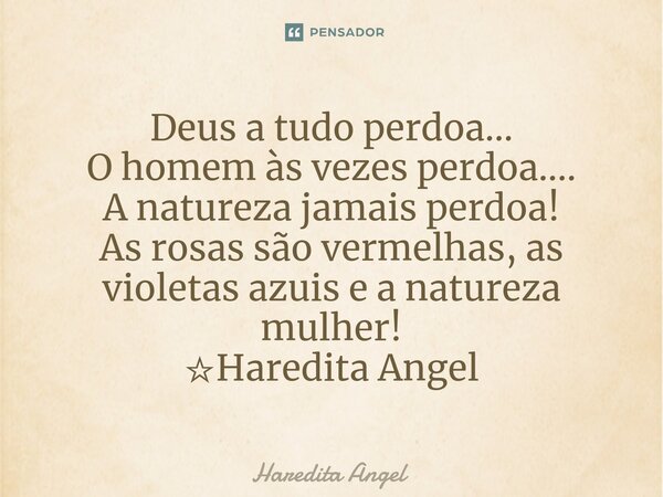 ⁠Deus a tudo perdoa... O homem às vezes perdoa.... A natureza jamais perdoa! As rosas são vermelhas, as violetas azuis e a natureza mulher! ☆Haredita Angel... Frase de Haredita Angel.