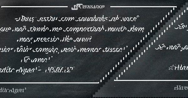 -Deus, estou com saudades de você. Sei que não tenho me comportado muito bem, mas preciso lhe ouvir. Se não quiser falar comigo, pelo menos tussa! Te amo! ☆Hare... Frase de Haredita Angel.