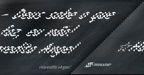 - Deus sabe o que faz, eu não! ☆Haredita Angel... Frase de Haredita Angel.