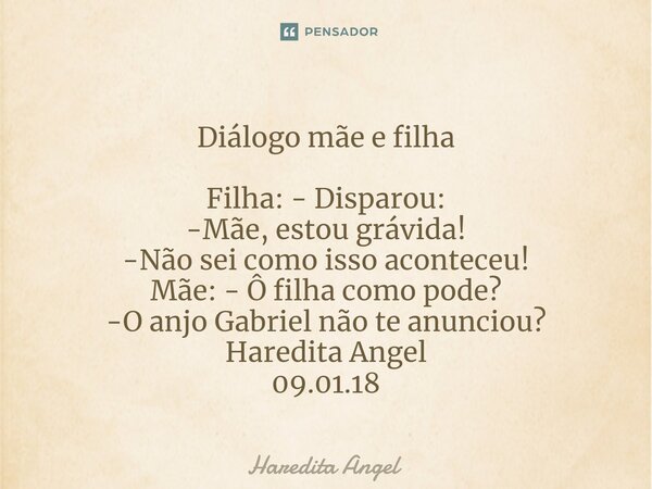 Diálogo mãe e filha ⁠Filha: - Disparou: -Mãe, estou grávida! -Não sei como isso aconteceu! Mãe: - Ô filha como pode? -O anjo Gabriel não te anunciou? Haredita A... Frase de Haredita Angel.