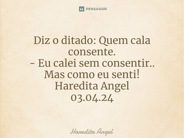 ⁠Diz o ditado: Quem cala consente. - Eu calei sem consentir.. Mas como eu senti! Haredita Angel 03.04.24... Frase de Haredita Angel.