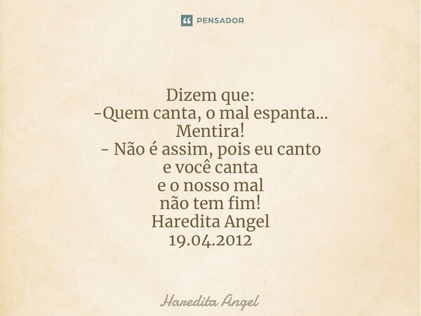 ⁠Dizem que: -Quem canta, o mal espanta... Mentira! - Não é assim, pois eu canto e você canta e o nosso mal não tem fim! Haredita Angel 19.04.2012... Frase de Haredita Angel.