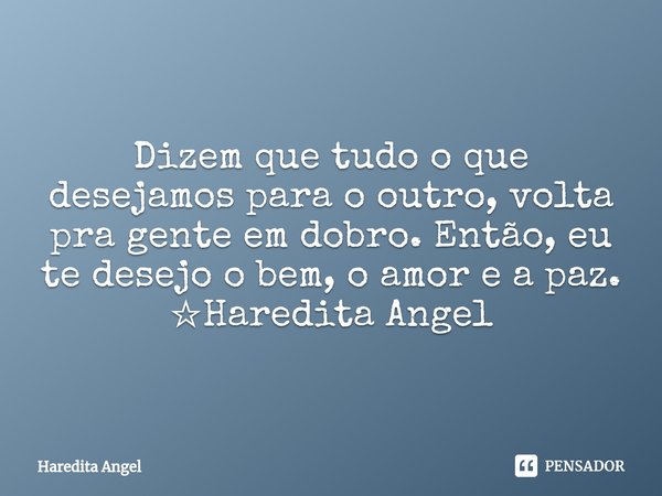 Dizem que tudo o que desejamos para o outro, volta pra gente em dobro. Então, eu te desejo o bem, o amor e a paz. ☆Haredita Angel... Frase de Haredita Angel.