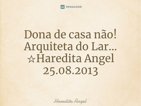 ⁠Dona de casa não! Arquiteta do Lar... ☆Haredita Angel 25.08.2013... Frase de Haredita Angel.