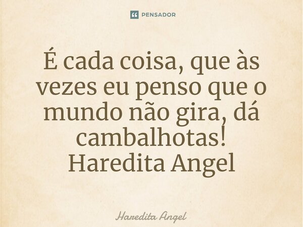 É cada coisa, que às vezes eu penso que o mundo não gira, dá cambalhotas! Haredita Angel... Frase de Haredita Angel.