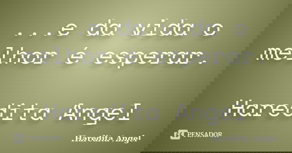 ...e da vida o melhor é esperar. Haredita Angel... Frase de Haredita Angel.