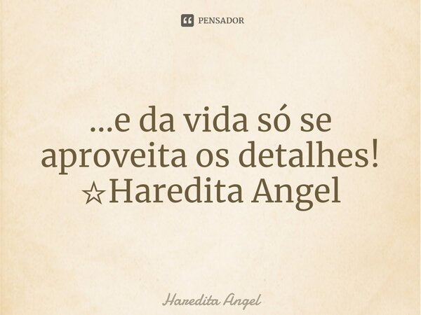 ...e da vida só se aproveita os detalhes! ☆Haredita Angel... Frase de Haredita Angel.