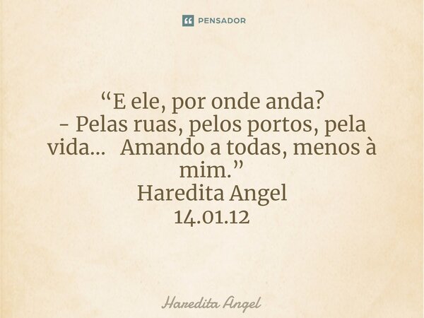 ⁠ “E ele, por onde anda? - Pelas ruas, pelos portos, pela vida... Amando a todas, menos à mim.” Haredita Angel 14.01.12... Frase de Haredita Angel.