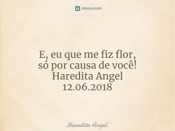 ⁠ E, eu que me fiz flor, só por causa de você! Haredita Angel 12.06.2018... Frase de Haredita Angel.