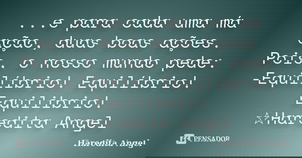 ...e para cada uma má ação, duas boas ações. Pois, o nosso mundo pede: -Equilíbrio! Equilíbrio! Equilibrio! ☆Haredita Angel... Frase de Haredita Angel.