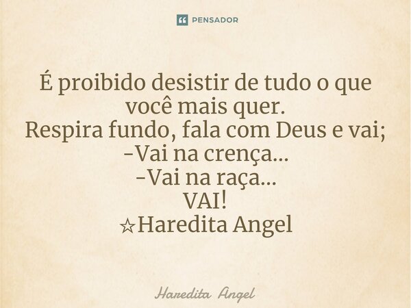 ⁠É proibido desistir de tudo o que você mais quer. Respira fundo, fala com Deus e vai; -Vai na crença... -Vai na raça... VAI! ☆Haredita Angel... Frase de Haredita Angel.