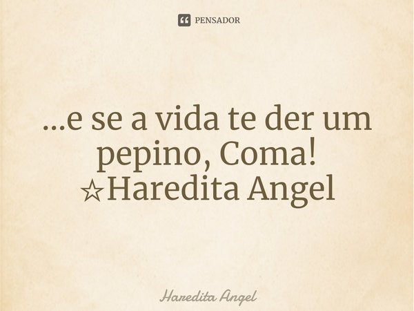 ⁠...e se a vida te der um pepino, Coma! ☆Haredita Angel... Frase de Haredita Angel.