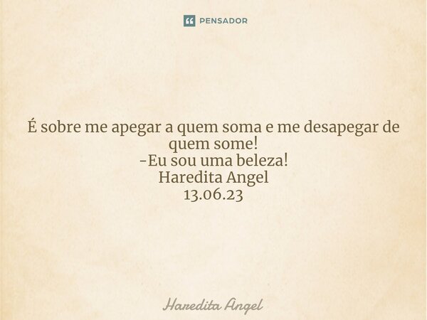 ⁠ É sobre me apegar a quem soma e me desapegar de quem some! -Eu sou uma beleza! Haredita Angel 13.06.23... Frase de Haredita Angel.
