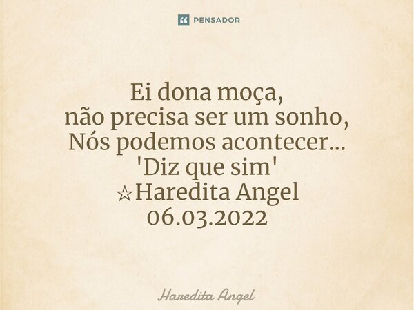 Ei dona moça, não precisa ser um sonho, Nós podemos acontecer... 'Diz que sim' ☆Haredita Angel 06.03.2022... Frase de Haredita Angel.