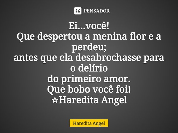 ⁠⁠Ei...você!
Que despertou a menina flor e a perdeu;
antes que ela desabrochasse para o delírio
do primeiro amor.
Que bobo você foi!
☆Haredita Angel... Frase de Haredita Angel.