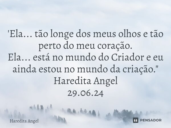 ⁠ 'Ela... tão longe dos meus olhos e tão perto do meu coração. Ela... está no mundo do Criador e eu ainda estou no mundo da criação." Haredita Angel 29.06.... Frase de Haredita Angel.