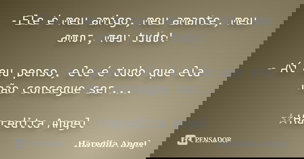 -Ele é meu amigo, meu amante, meu amor, meu tudo! - Aí eu penso, ele é tudo que ela não consegue ser... ☆Haredita Angel... Frase de Haredita Angel.
