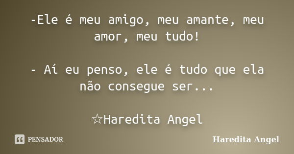 -Ele é meu amigo, meu amante, meu amor, meu tudo! - Aí eu penso, ele é tudo que ela não consegue ser... ☆Haredita Angel... Frase de Haredita Angel.