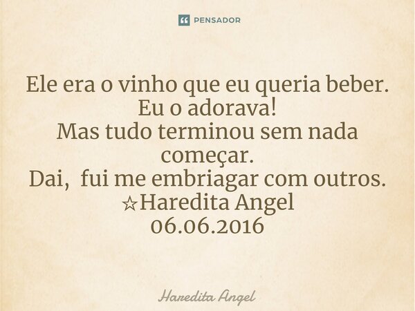 ⁠Ele era o vinho que eu queria beber. Eu o adorava! Mas tudo terminou sem nada começar. Dai, fui me embriagar com outros. ☆Haredita Angel 06.06.2016... Frase de Haredita Angel.