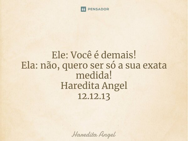 ⁠ Ele: Você é demais! Ela: não, quero ser só a sua exata medida! Haredita Angel 12.12.13... Frase de Haredita Angel.