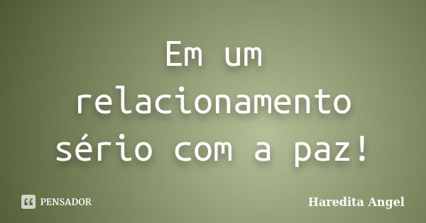 Em um relacionamento sério com a paz!... Frase de Haredita Angel.