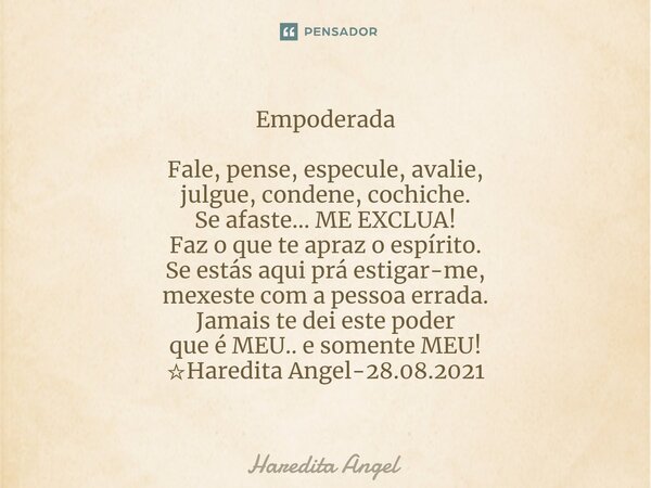 Empoderada Fale, pense, especule, avalie, julgue, condene, cochiche. Se afaste... ME EXCLUA! Faz o que te apraz o espírito. Se estás aqui prá estigar-me, mexest... Frase de Haredita Angel.