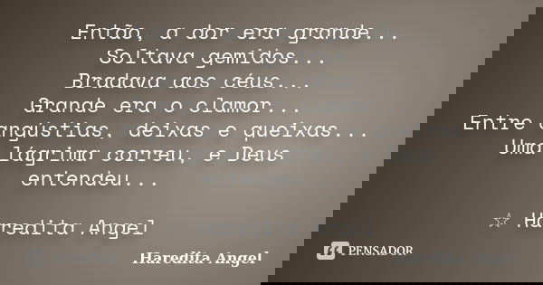 Então, a dor era grande... Soltava gemidos... Bradava aos céus... Grande era o clamor... Entre angústias, deixas e queixas... Uma lágrima correu, e Deus entende... Frase de Haredita Angel.